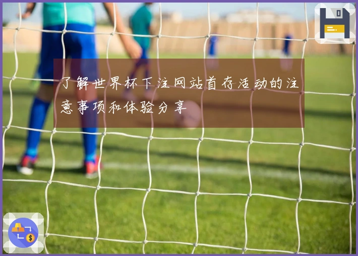 了解世界杯下注网站首存活动的注意事项和体验分享