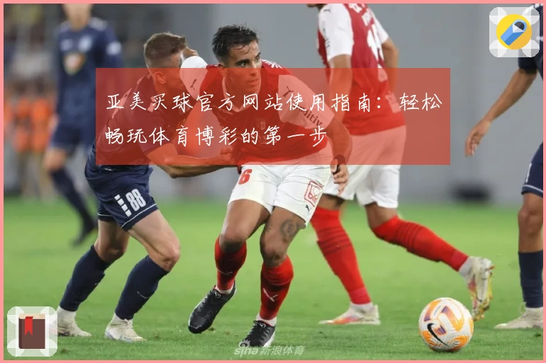 亚美买球官方网站使用指南：轻松畅玩体育博彩的第一步