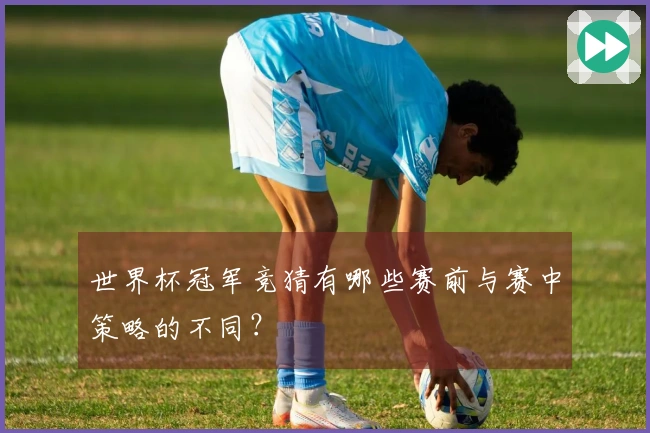 世界杯冠军竞猜有哪些赛前与赛中策略的不同？