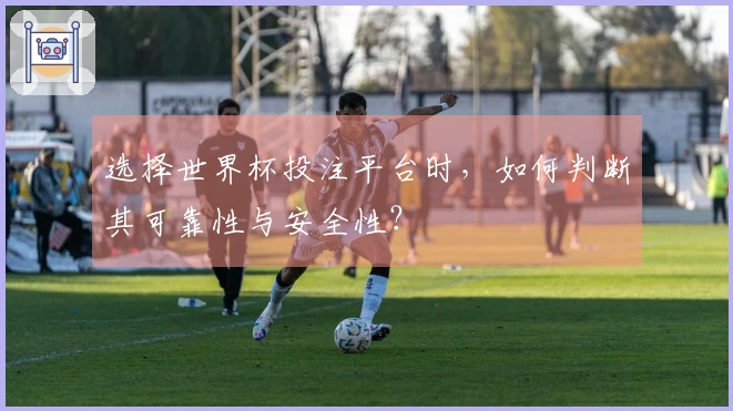 选择世界杯投注平台时，如何判断其可靠性与安全性？