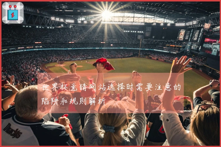 世界杯竞猜网站选择时需要注意的陷阱和规则解析