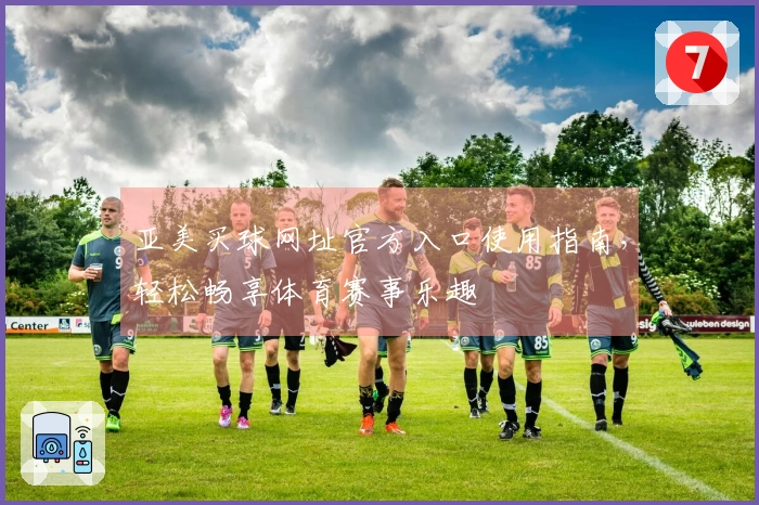 亚美买球网址官方入口使用指南，轻松畅享体育赛事乐趣