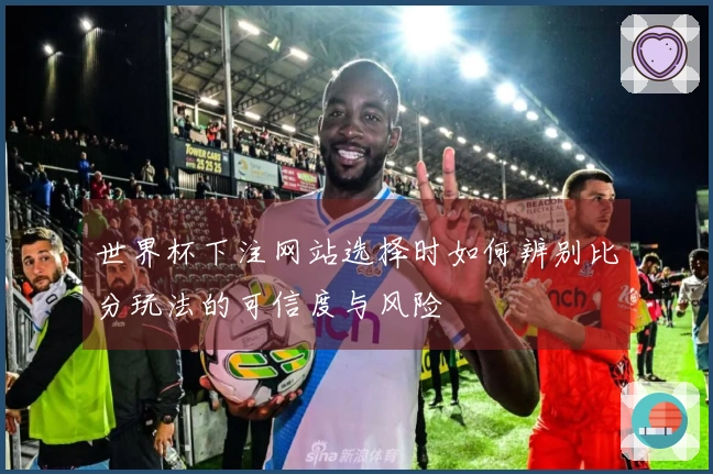 世界杯下注网站选择时如何辨别比分玩法的可信度与风险