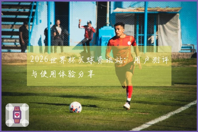 2026世界杯买球资讯站：用户测评与使用体验分享