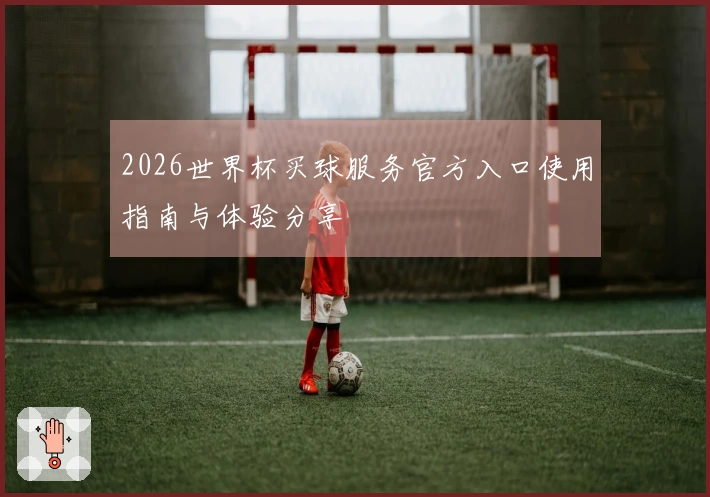 2026世界杯买球服务官方入口使用指南与体验分享