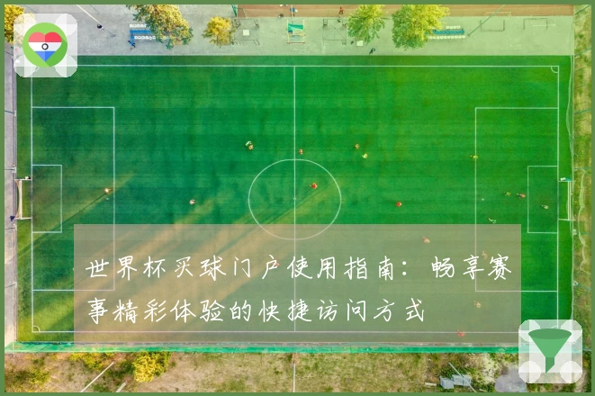 世界杯买球门户使用指南：畅享赛事精彩体验的快捷访问方式