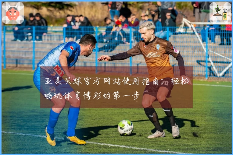 亚美买球官方网站使用指南：轻松畅玩体育博彩的第一步