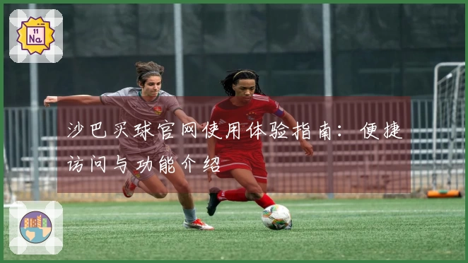 沙巴买球官网使用体验指南：便捷访问与功能介绍