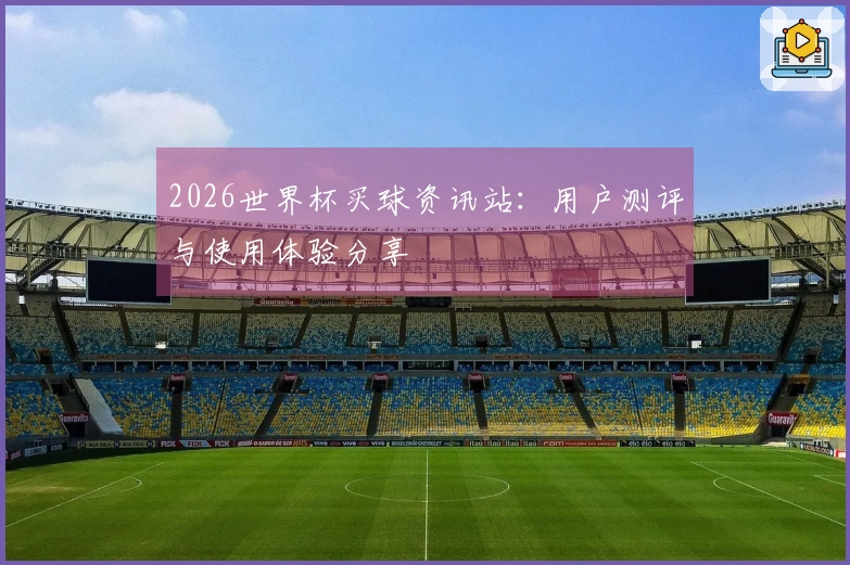 2026世界杯买球资讯站：用户测评与使用体验分享