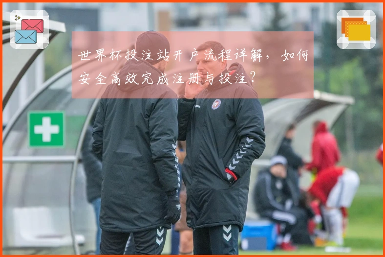 世界杯投注站开户流程详解，如何安全高效完成注册与投注？